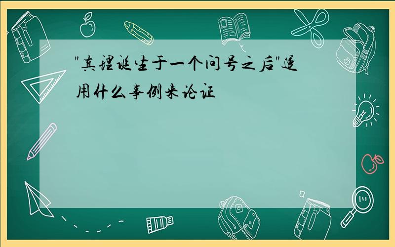 "真理诞生于一个问号之后"运用什么事例来论证