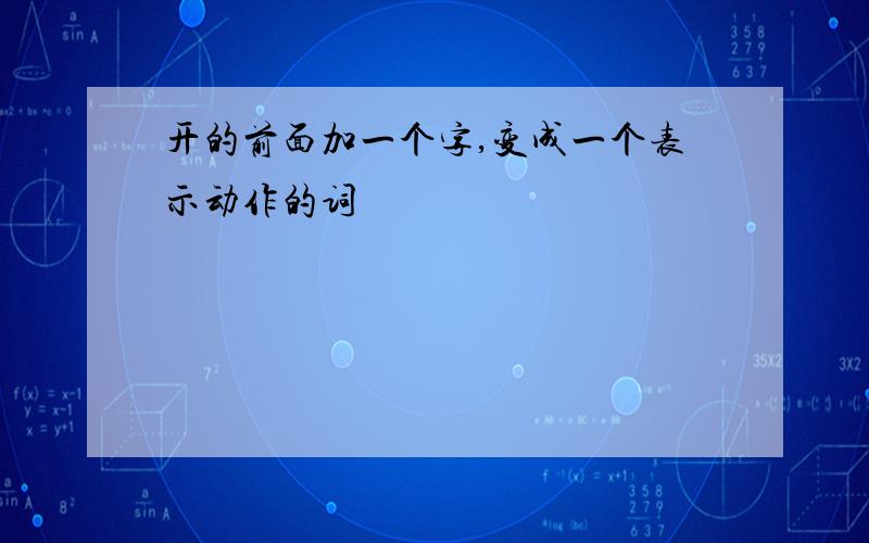 开的前面加一个字,变成一个表示动作的词