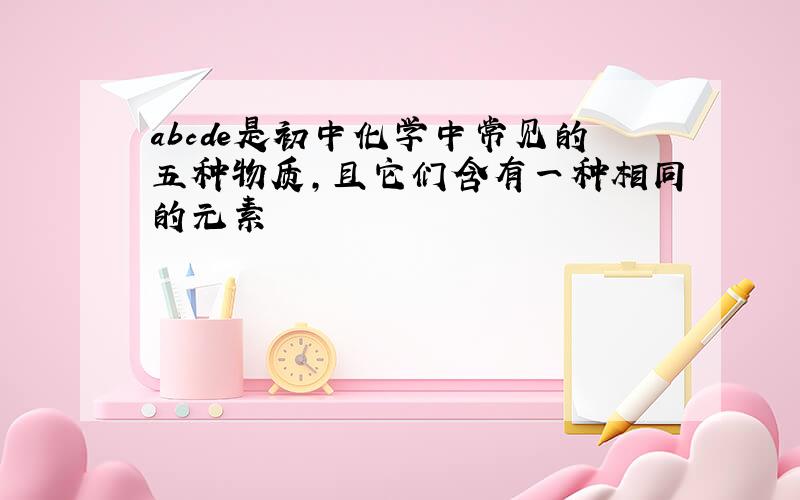 abcde是初中化学中常见的五种物质,且它们含有一种相同的元素