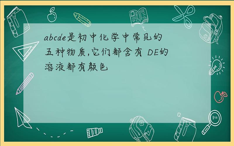 abcde是初中化学中常见的五种物质,它们都含有 DE的溶液都有颜色