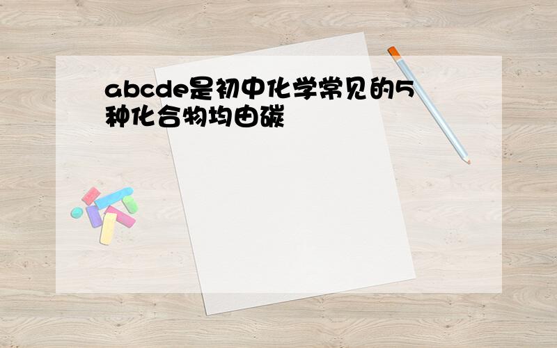 abcde是初中化学常见的5种化合物均由碳