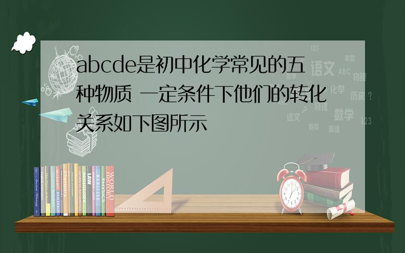 abcde是初中化学常见的五种物质 一定条件下他们的转化关系如下图所示