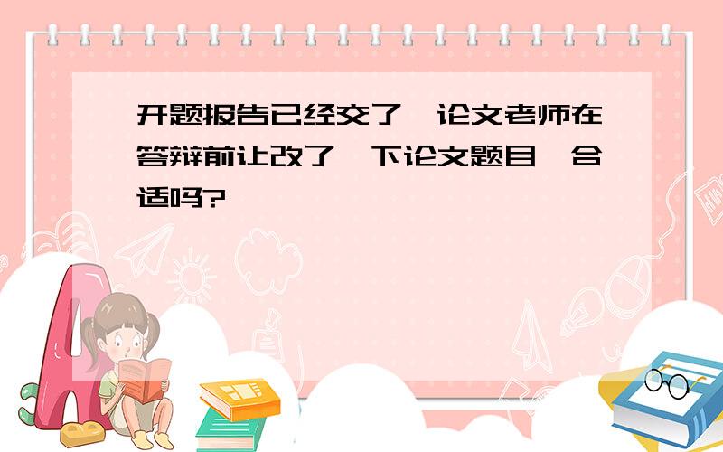 开题报告已经交了,论文老师在答辩前让改了一下论文题目,合适吗?