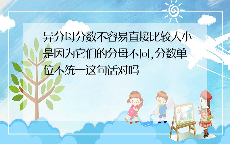 异分母分数不容易直接比较大小是因为它们的分母不同,分数单位不统一这句话对吗