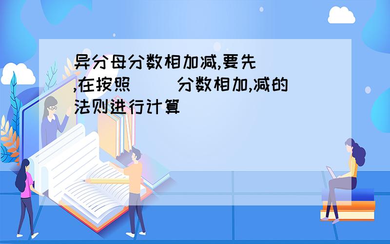 异分母分数相加减,要先( ),在按照( )分数相加,减的法则进行计算