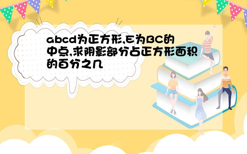 abcd为正方形,E为BC的中点,求阴影部分占正方形面积的百分之几