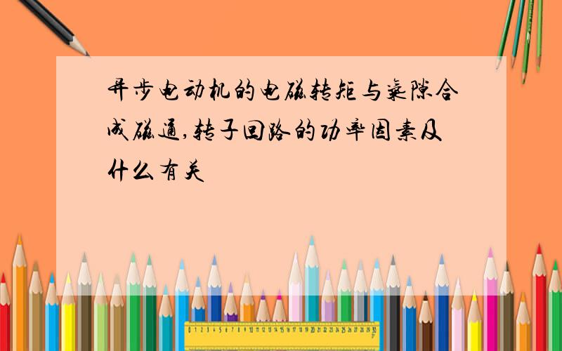 异步电动机的电磁转矩与气隙合成磁通,转子回路的功率因素及什么有关