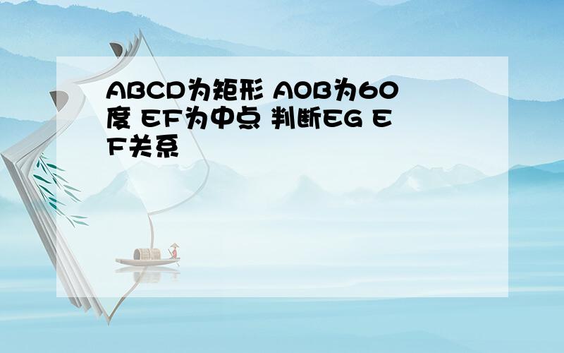 ABCD为矩形 AOB为60度 EF为中点 判断EG EF关系