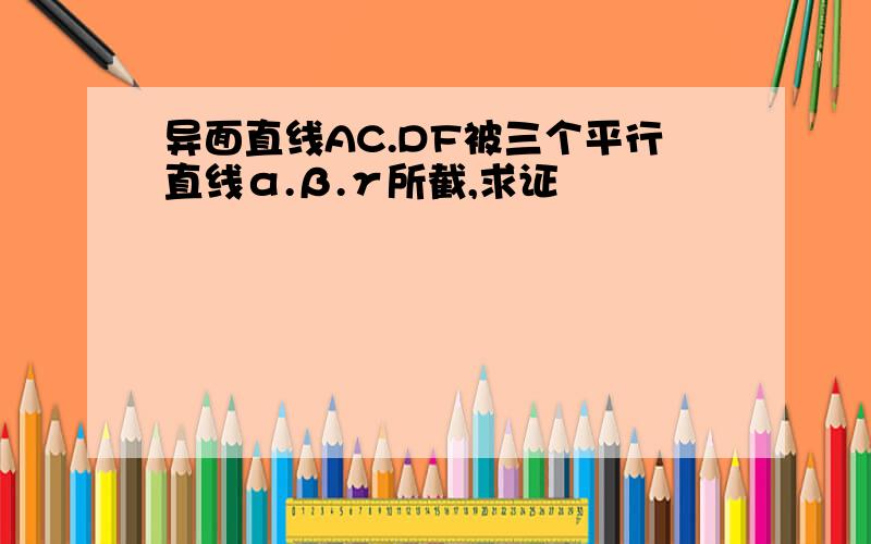 异面直线AC.DF被三个平行直线α.β.γ所截,求证