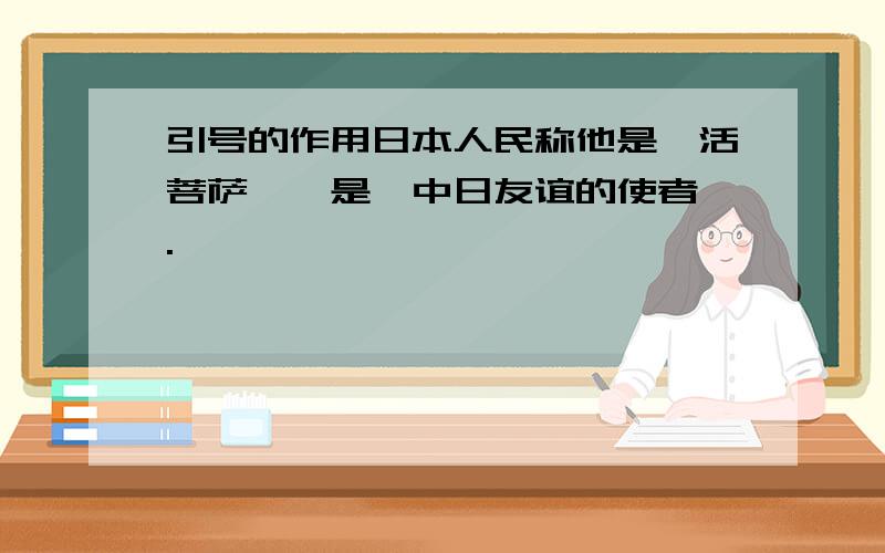 引号的作用日本人民称他是"活菩萨",是"中日友谊的使者".