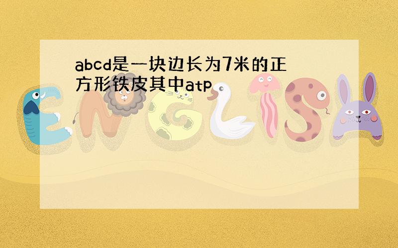 abcd是一块边长为7米的正方形铁皮其中atp