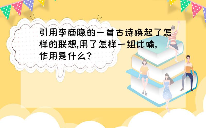 引用李商隐的一首古诗唤起了怎样的联想,用了怎样一组比喻,作用是什么?