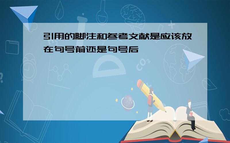 引用的脚注和参考文献是应该放在句号前还是句号后