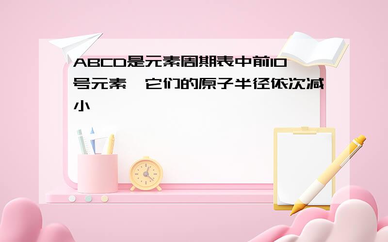 ABCD是元素周期表中前10号元素,它们的原子半径依次减小