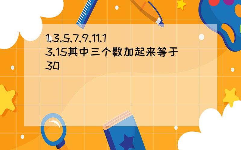 1.3.5.7.9.11.13.15其中三个数加起来等于30