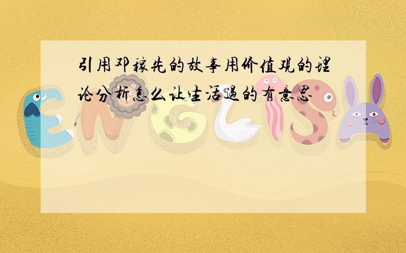 引用邓稼先的故事用价值观的理论分析怎么让生活过的有意思