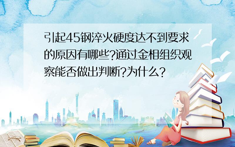 引起45钢淬火硬度达不到要求的原因有哪些?通过金相组织观察能否做出判断?为什么?