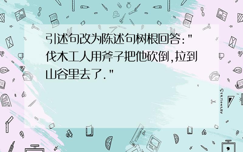 引述句改为陈述句树根回答:"伐木工人用斧子把他砍倒,拉到山谷里去了."