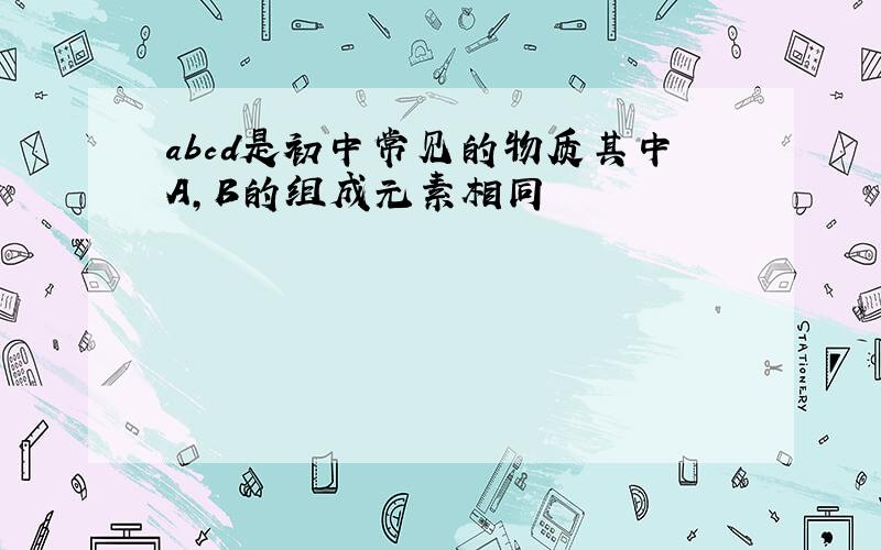 abcd是初中常见的物质其中A,B的组成元素相同