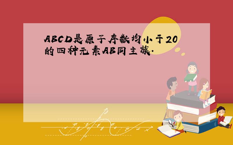 ABCD是原子序数均小于20的四种元素AB同主族.