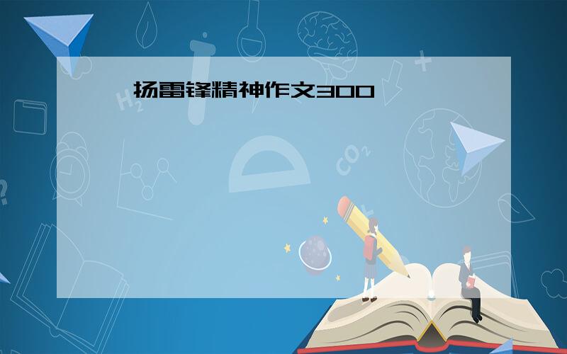 弘扬雷锋精神作文300