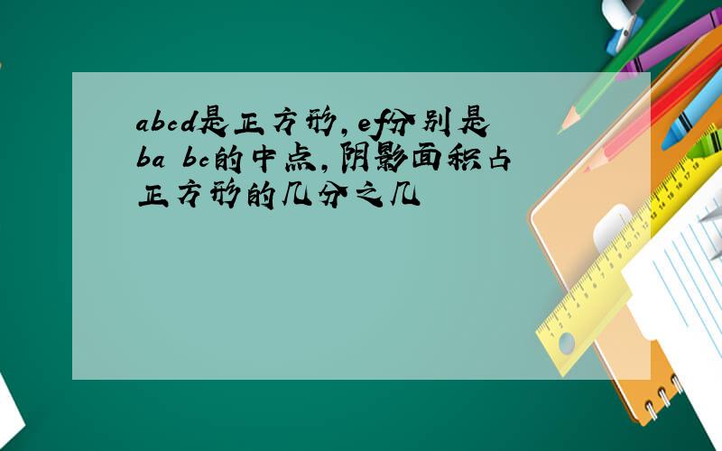 abcd是正方形,ef分别是ba bc的中点,阴影面积占正方形的几分之几