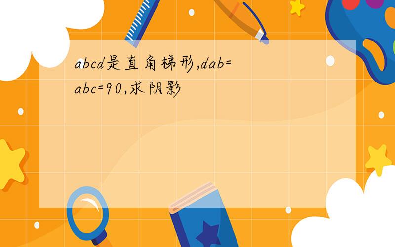 abcd是直角梯形,dab=abc=90,求阴影