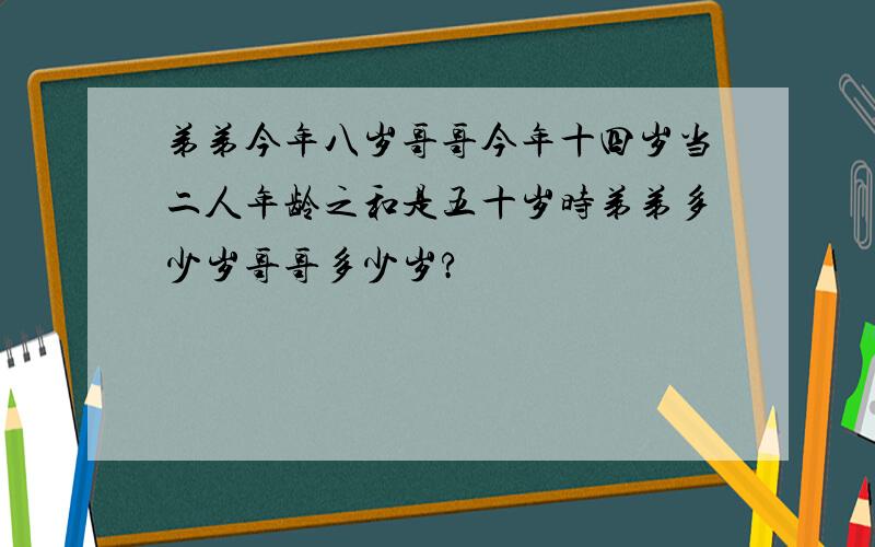 弟弟今年八岁哥哥今年十四岁当二人年龄之和是五十岁时弟弟多少岁哥哥多少岁?