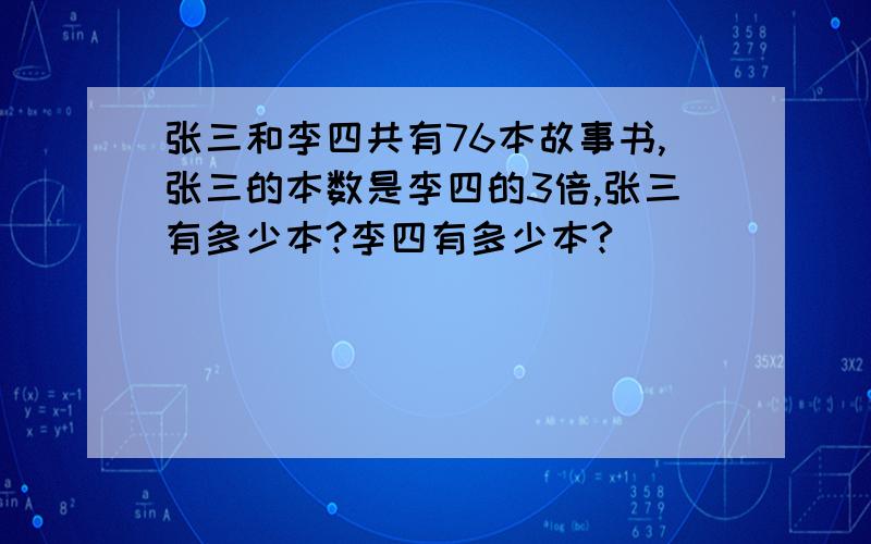 张三和李四共有76本故事书,张三的本数是李四的3倍,张三有多少本?李四有多少本?