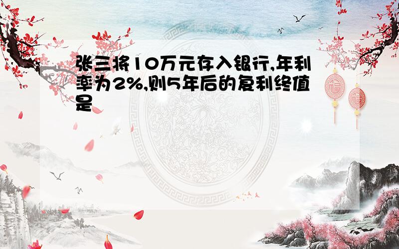 张三将10万元存入银行,年利率为2%,则5年后的复利终值是