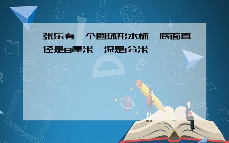 张乐有一个圆环形水杯,底面直径是8厘米,深是1分米