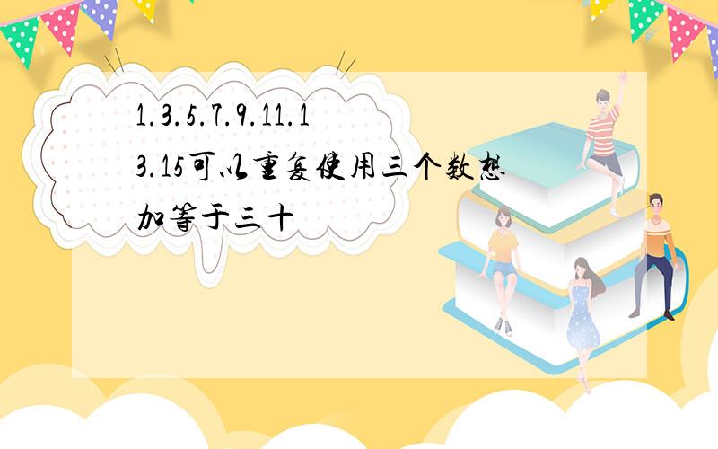 1.3.5.7.9.11.13.15可以重复使用三个数想加等于三十