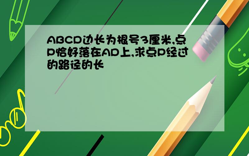 ABCD边长为根号3厘米,点P恰好落在AD上,求点P经过的路径的长