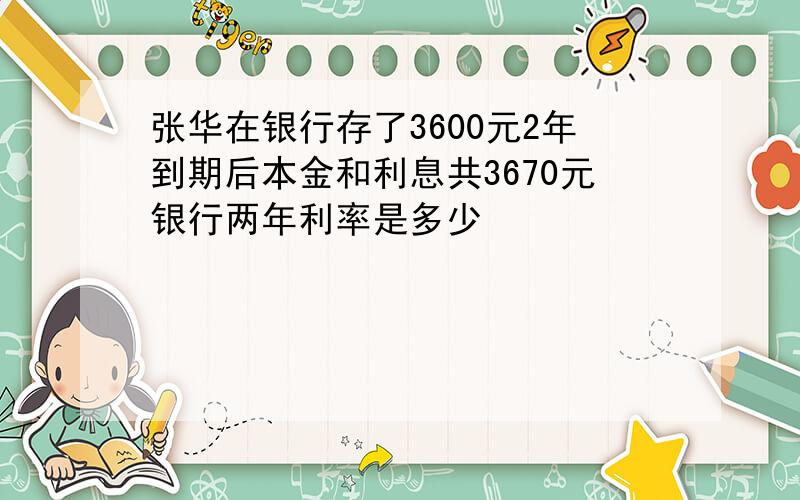 张华在银行存了3600元2年到期后本金和利息共3670元银行两年利率是多少