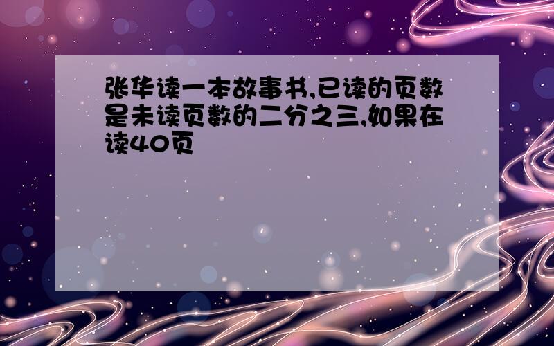 张华读一本故事书,已读的页数是未读页数的二分之三,如果在读40页