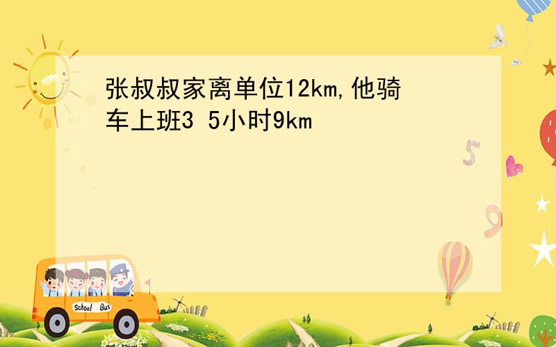 张叔叔家离单位12km,他骑车上班3 5小时9km