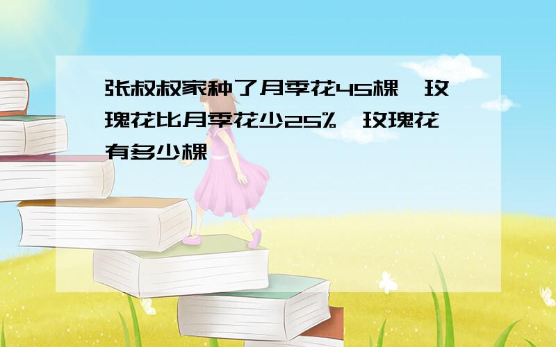 张叔叔家种了月季花45棵,玫瑰花比月季花少25%,玫瑰花有多少棵