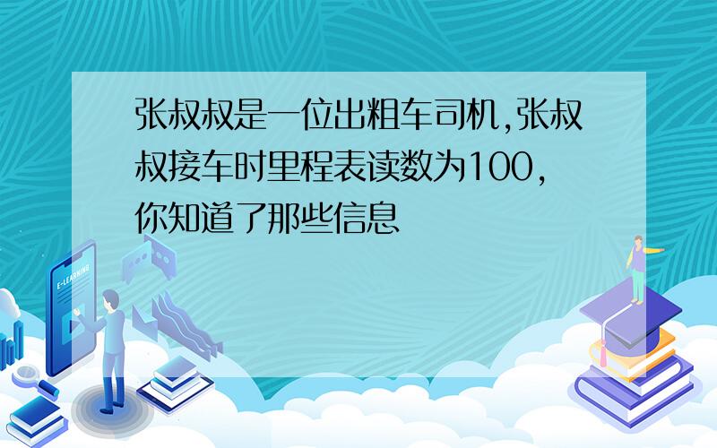 张叔叔是一位出粗车司机,张叔叔接车时里程表读数为100,你知道了那些信息