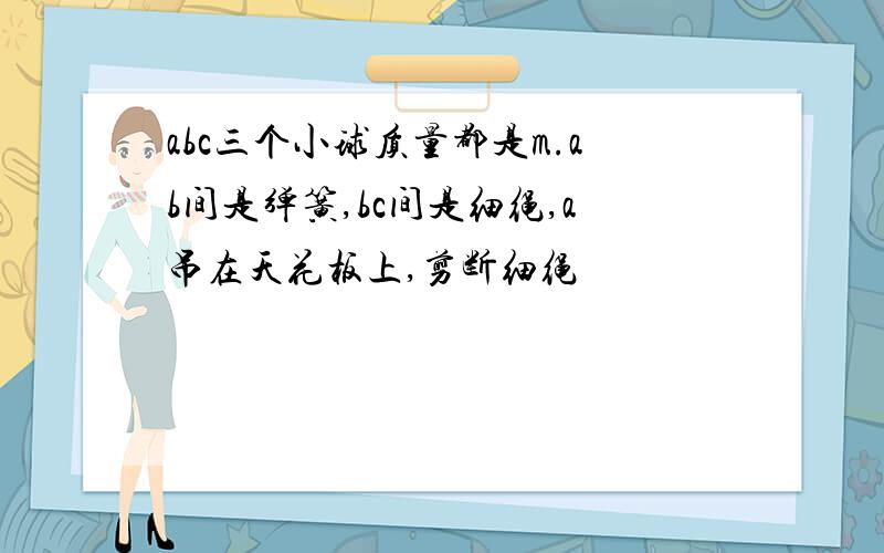 abc三个小球质量都是m.ab间是弹簧,bc间是细绳,a吊在天花板上,剪断细绳