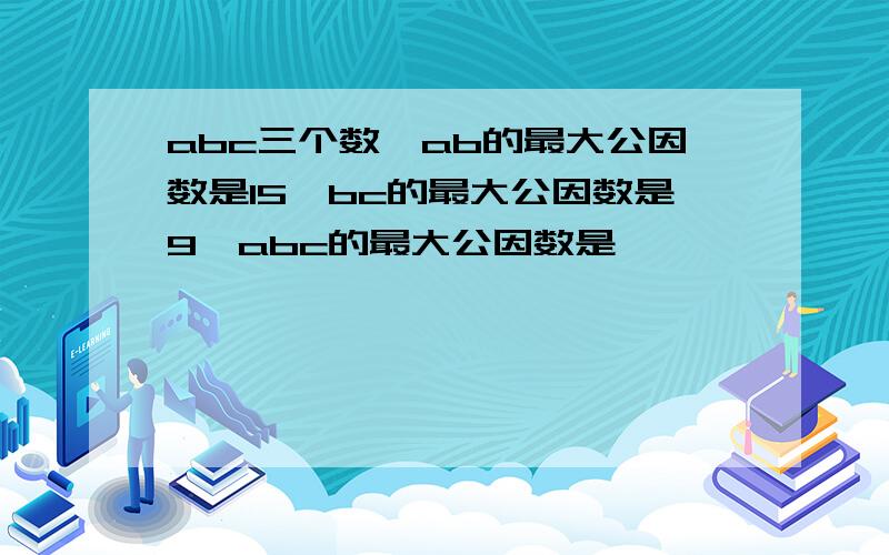 abc三个数,ab的最大公因数是15,bc的最大公因数是9,abc的最大公因数是