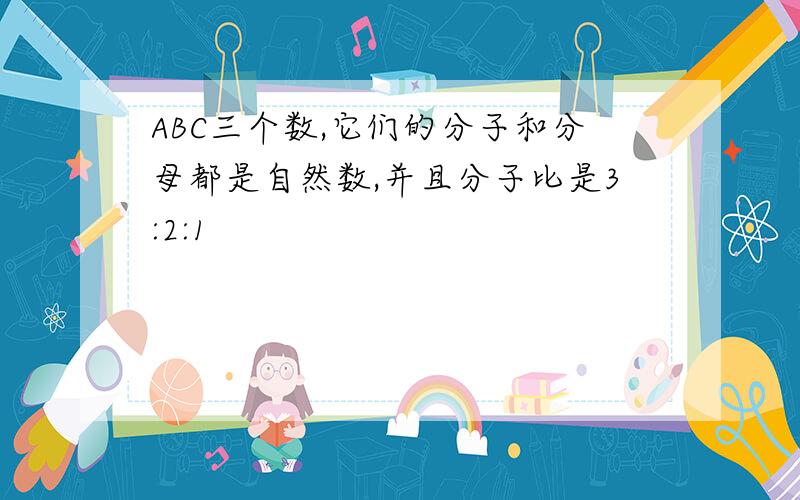 ABC三个数,它们的分子和分母都是自然数,并且分子比是3:2:1