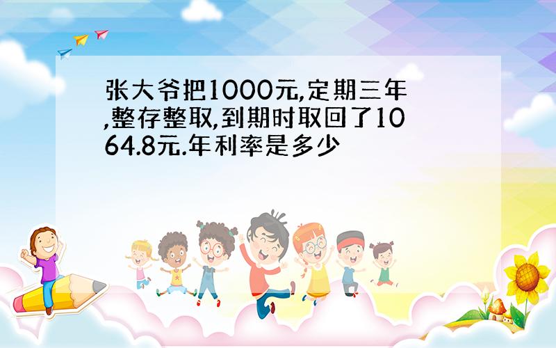 张大爷把1000元,定期三年,整存整取,到期时取回了1064.8元.年利率是多少