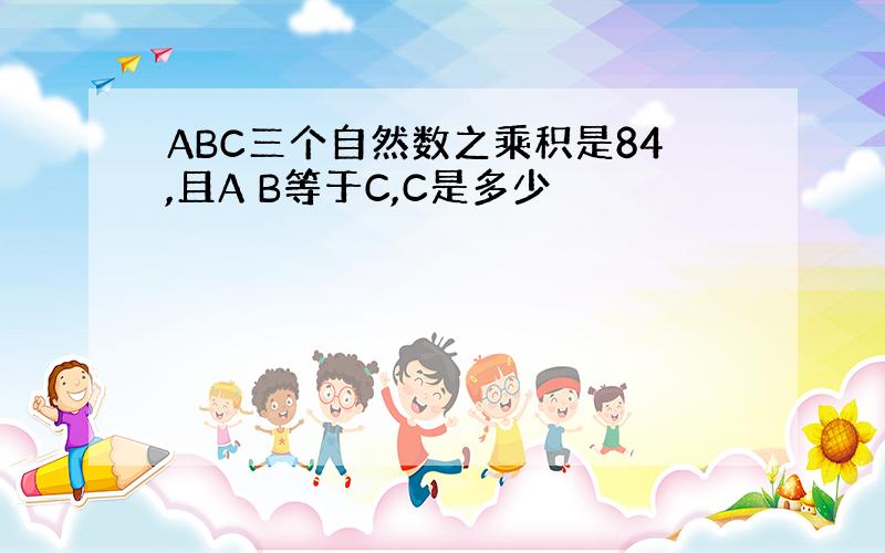 ABC三个自然数之乘积是84,且A B等于C,C是多少