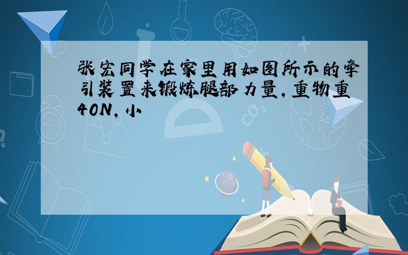 张宏同学在家里用如图所示的牵引装置来锻炼腿部力量,重物重40N,小