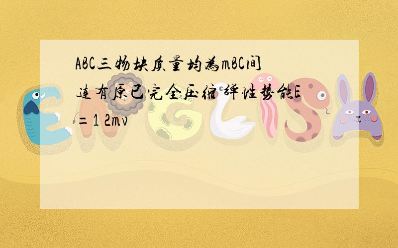 ABC三物块质量均为mBC间连有原已完全压缩 弹性势能E=1 2mv²