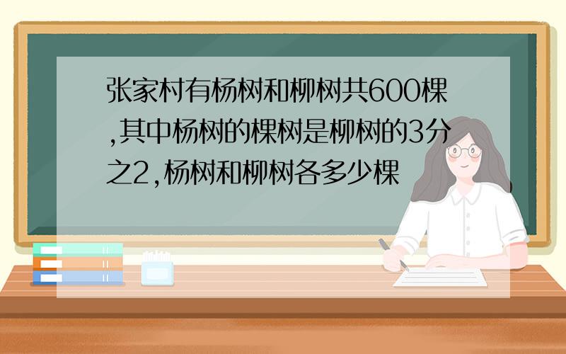 张家村有杨树和柳树共600棵,其中杨树的棵树是柳树的3分之2,杨树和柳树各多少棵