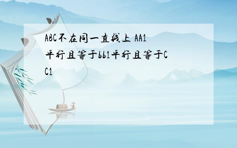 ABC不在同一直线上 AA1平行且等于bb1平行且等于CC1