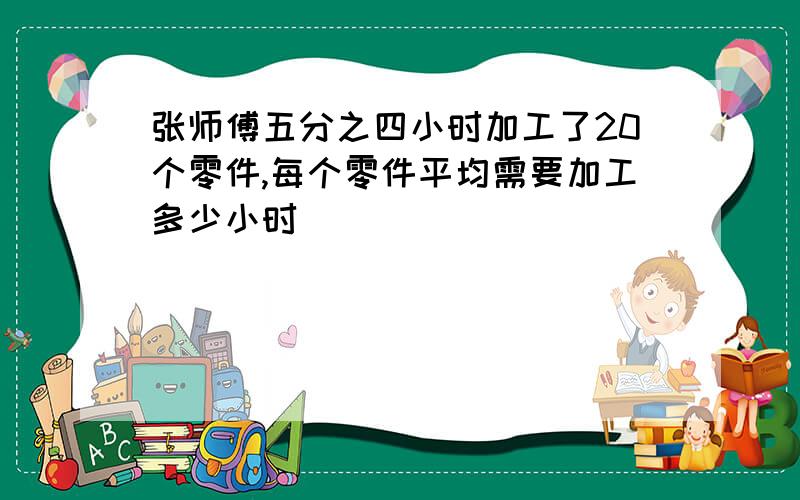 张师傅五分之四小时加工了20个零件,每个零件平均需要加工多少小时