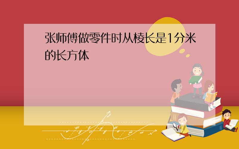 张师傅做零件时从棱长是1分米的长方体