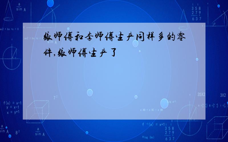 张师傅和李师傅生产同样多的零件,张师傅生产了